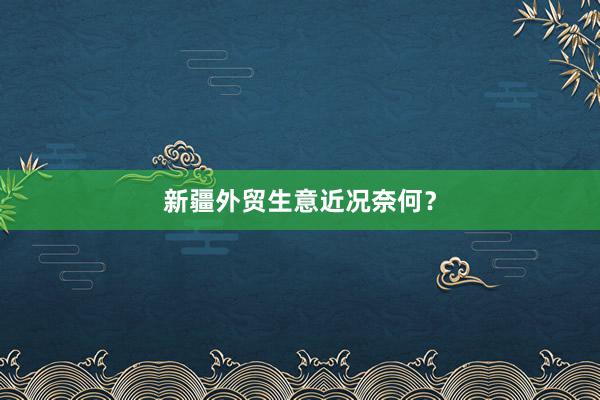 新疆外贸生意近况奈何？