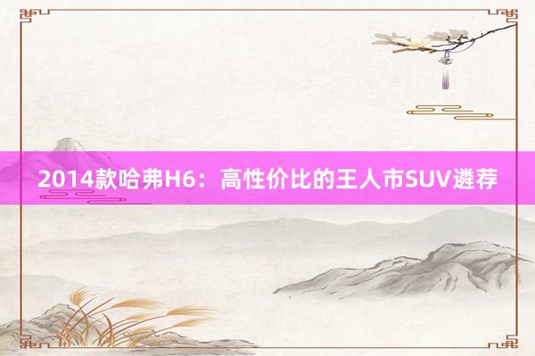2014款哈弗H6：高性价比的王人市SUV遴荐