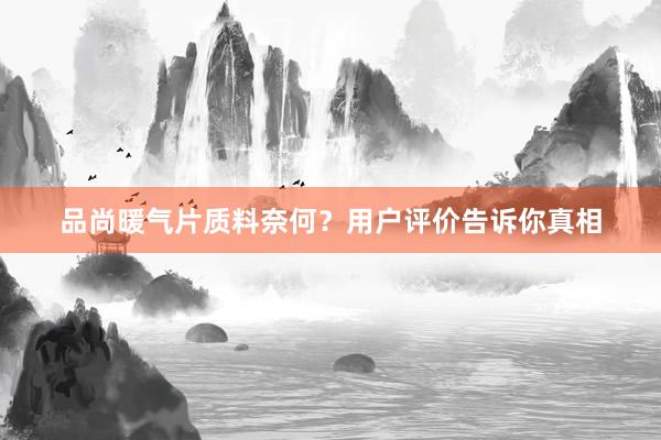 品尚暖气片质料奈何？用户评价告诉你真相
