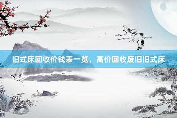 旧式床回收价钱表一览，高价回收废旧旧式床
